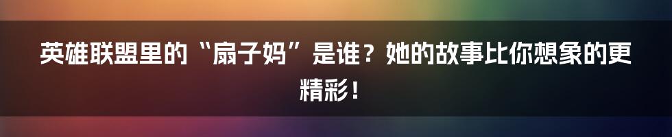 英雄联盟里的“扇子妈”是谁?她的故事比你想象的更精彩!