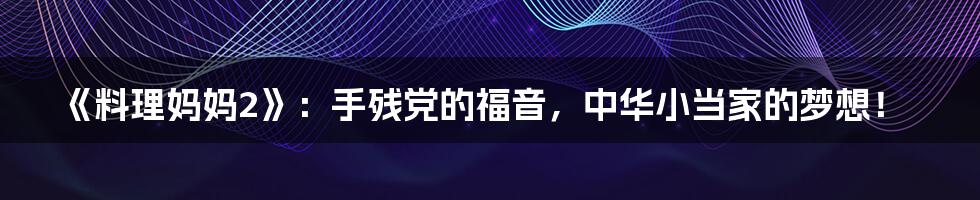 《料理妈妈2》:手残党的福音,中华小当家的梦想!