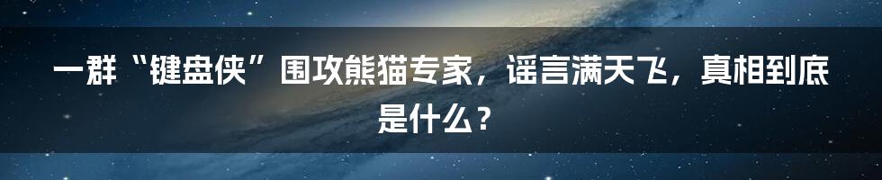 一群“键盘侠”围攻熊猫专家,谣言满天飞,真相到底是什么?