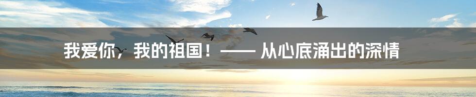 我爱你,我的祖国!—— 从心底涌出的深情