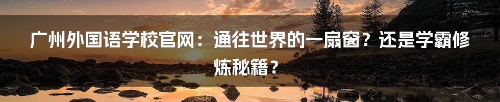 广州外国语学校官网:通往世界的一扇窗?还是学霸修炼秘籍?