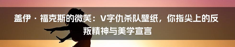 盖伊·福克斯的微笑:V字仇杀队壁纸,你指尖上的反叛精神与美学宣言
