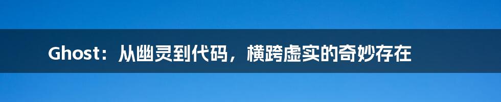 Ghost：从幽灵到代码，横跨虚实的奇妙存在