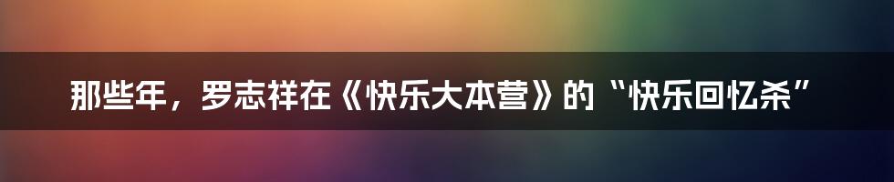 那些年,罗志祥在《快乐大本营》的“快乐回忆杀”