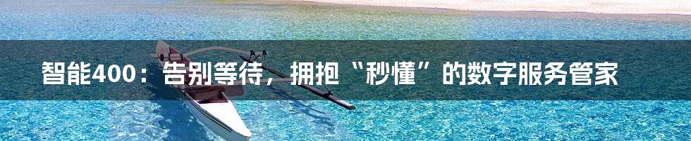 智能400：告别等待，拥抱“秒懂”的数字服务管家