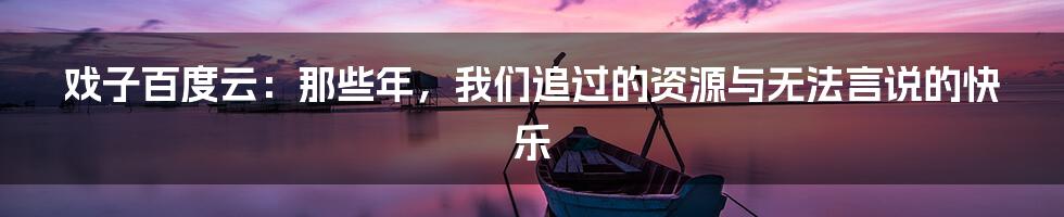 戏子百度云：那些年，我们追过的资源与无法言说的快乐
