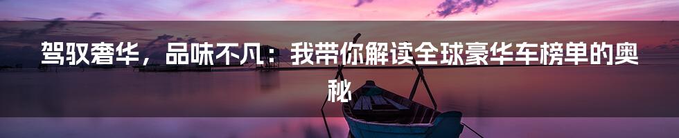 驾驭奢华,品味不凡:我带你解读全球豪华车榜单的奥秘