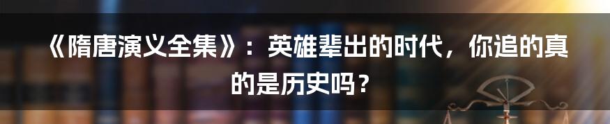 《隋唐演义全集》：英雄辈出的时代，你追的真的是历史吗？