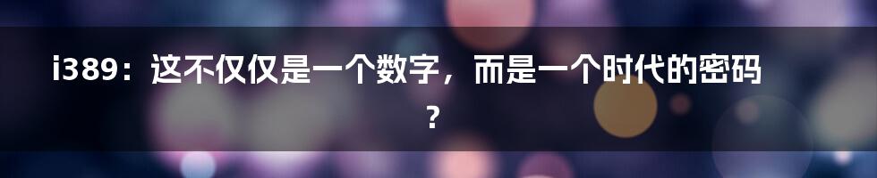 i389:这不仅仅是一个数字,而是一个时代的密码?