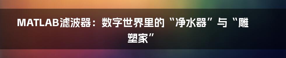 MATLAB滤波器:数字世界里的“净水器”与“雕塑家”