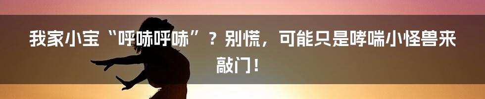 我家小宝“呼哧呼哧”?别慌,可能只是哮喘小怪兽来敲门!