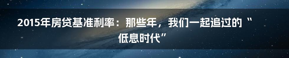 2015年房贷基准利率:那些年,我们一起追过的“低息时代”