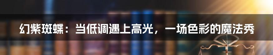 幻紫斑蝶:当低调遇上高光,一场色彩的魔法秀