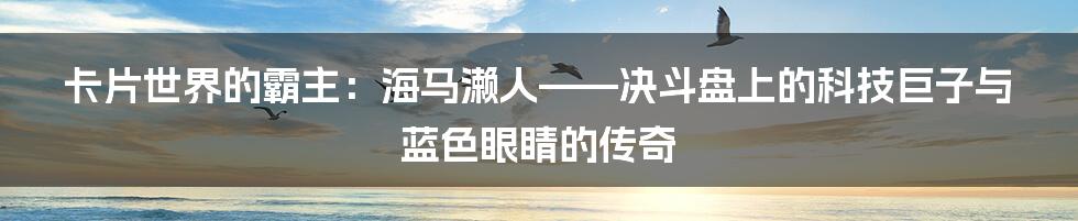 卡片世界的霸主:海马濑人——决斗盘上的科技巨子与蓝色眼睛的传奇