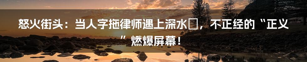 怒火街头:当人字拖律师遇上深水埗,不正经的“正义”燃爆屏幕!