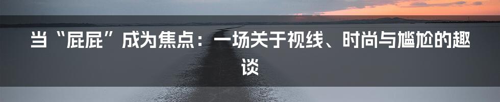 当“屁屁”成为焦点:一场关于视线、时尚与尴尬的趣谈