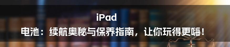 iPad 电池:续航奥秘与保养指南,让你玩得更嗨!
