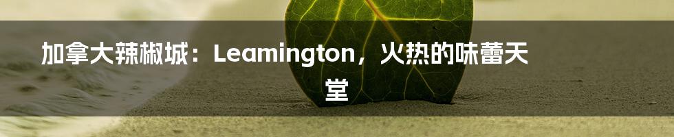 加拿大辣椒城:Leamington,火热的味蕾天堂