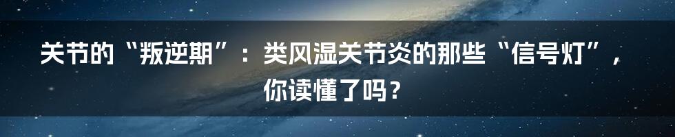 关节的“叛逆期”:类风湿关节炎的那些“信号灯”,你读懂了吗?