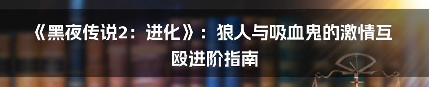 《黑夜传说2:进化》:狼人与吸血鬼的激情互殴进阶指南