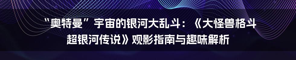 “奥特曼”宇宙的银河大乱斗：《大怪兽格斗 超银河传说》观影指南与趣味解析