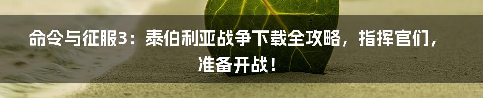 命令与征服3:泰伯利亚战争下载全攻略,指挥官们,准备开战!
