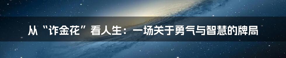 从“诈金花”看人生:一场关于勇气与智慧的牌局