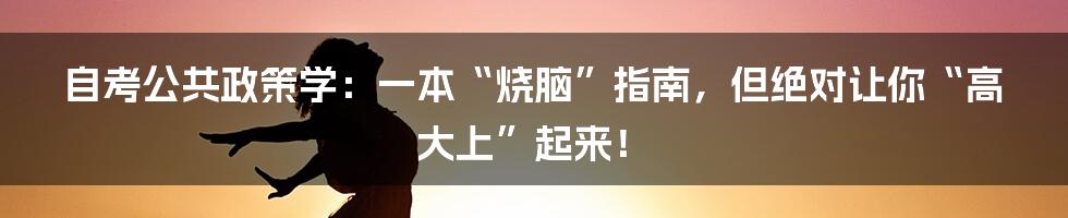 自考公共政策学:一本“烧脑”指南,但绝对让你“高大上”起来!