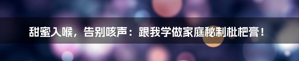 甜蜜入喉,告别咳声:跟我学做家庭秘制枇杷膏!