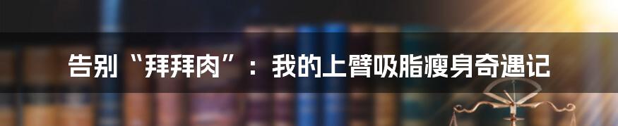 告别“拜拜肉”:我的上臂吸脂瘦身奇遇记