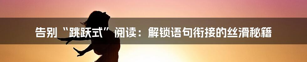 告别“跳跃式”阅读：解锁语句衔接的丝滑秘籍
