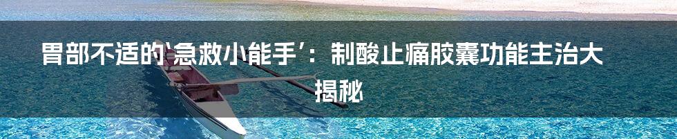 胃部不适的‘急救小能手’:制酸止痛胶囊功能主治大揭秘