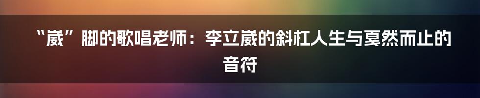 “崴”脚的歌唱老师:李立崴的斜杠人生与戛然而止的音符