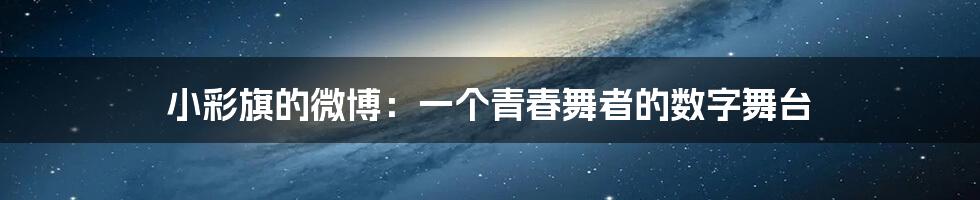 小彩旗的微博:一个青春舞者的数字舞台