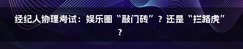 经纪人协理考试:娱乐圈“敲门砖”?还是“拦路虎”?
