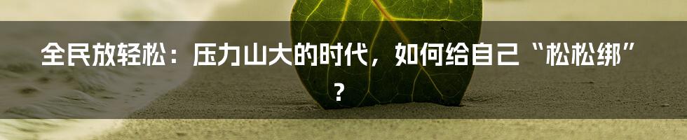 全民放轻松:压力山大的时代,如何给自己“松松绑”?