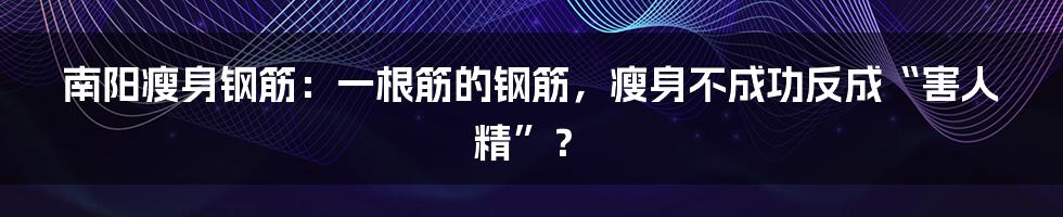 南阳瘦身钢筋:一根筋的钢筋,瘦身不成功反成“害人精”?