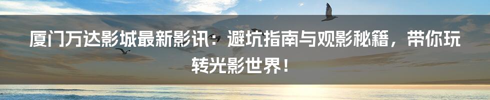 厦门万达影城最新影讯:避坑指南与观影秘籍,带你玩转光影世界!
