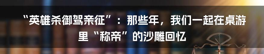 “英雄杀御驾亲征”:那些年,我们一起在桌游里“称帝”的沙雕回忆