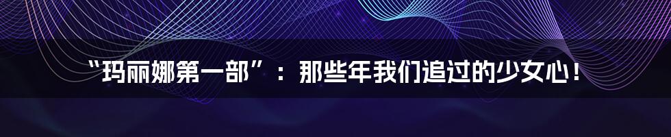 “玛丽娜第一部”:那些年我们追过的少女心!