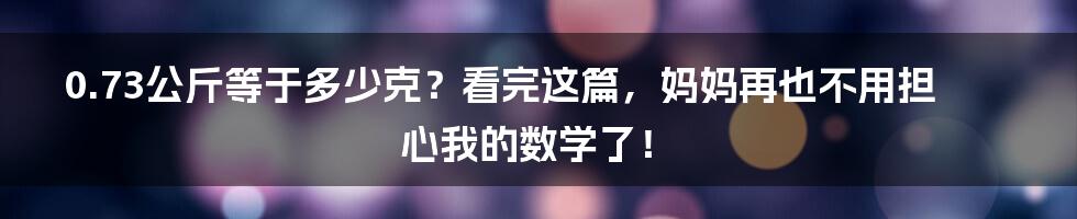 0.73公斤等于多少克?看完这篇,妈妈再也不用担心我的数学了!