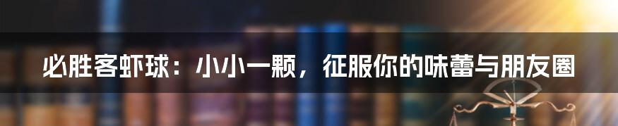 必胜客虾球:小小一颗,征服你的味蕾与朋友圈