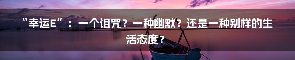 “幸运E”：一个诅咒？一种幽默？还是一种别样的生活态度？