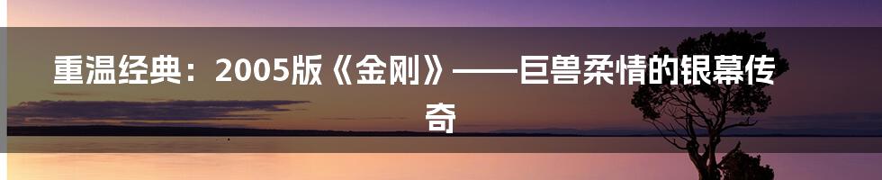 重温经典:2005版《金刚》——巨兽柔情的银幕传奇