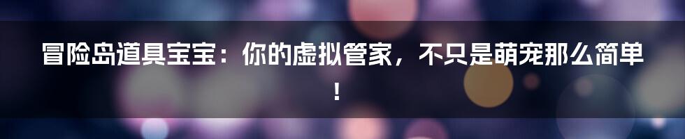 冒险岛道具宝宝：你的虚拟管家，不只是萌宠那么简单！