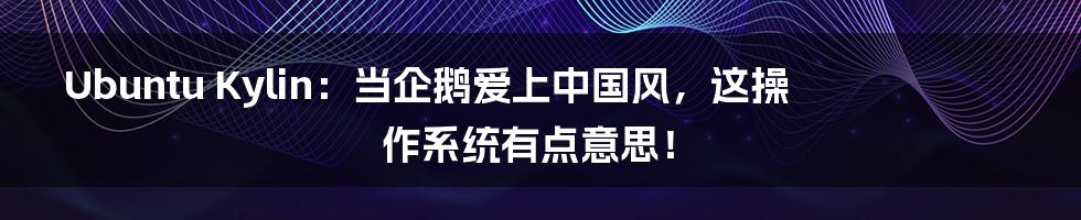 Ubuntu Kylin:当企鹅爱上中国风,这操作系统有点意思!
