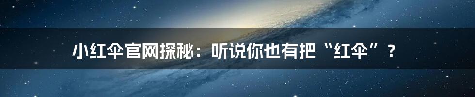 小红伞官网探秘:听说你也有把“红伞”?