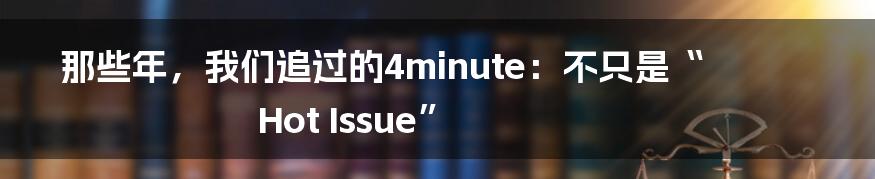那些年,我们追过的4minute:不只是“Hot Issue”