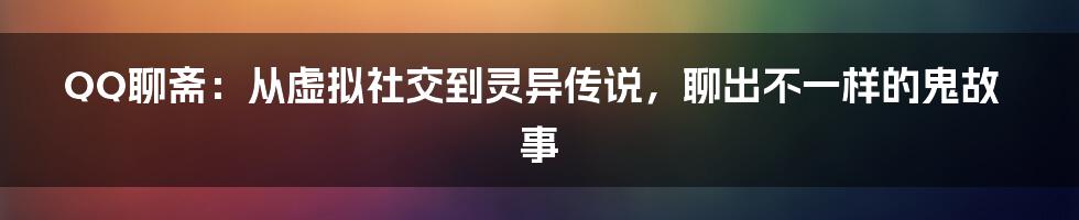 QQ聊斋:从虚拟社交到灵异传说,聊出不一样的鬼故事