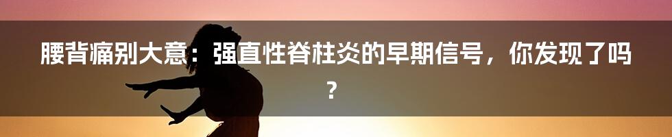 腰背痛别大意：强直性脊柱炎的早期信号，你发现了吗？